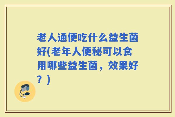 老人通便吃什么益生菌好(老年人可以食用哪些益生菌，效果好？)