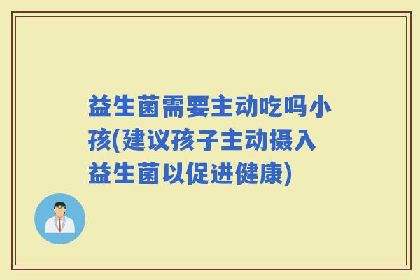 益生菌需要主动吃吗小孩(建议孩子主动摄入益生菌以促进健康)