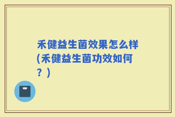 禾健益生菌效果怎么样(禾健益生菌功效如何？)