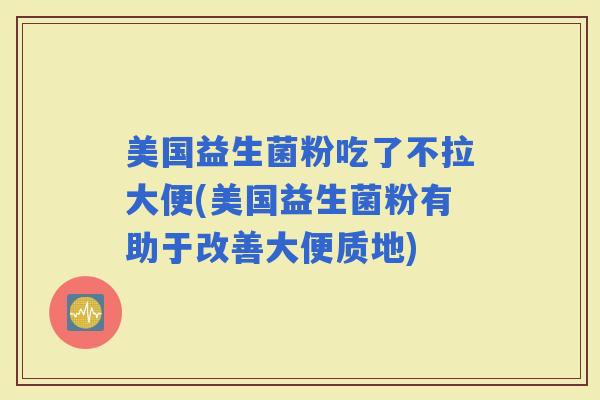 美国益生菌粉吃了不拉大便(美国益生菌粉有助于改善大便质地) 美国益生菌粉吃了不拉大便(美国益生菌粉有助于改善大便质地)