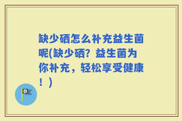 缺少硒怎么补充益生菌呢(缺少硒？益生菌为你补充，轻松享受健康！)