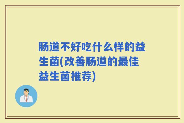 肠道不好吃什么样的益生菌(改善肠道的佳益生菌推荐)