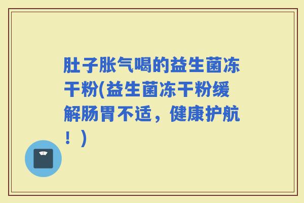 肚子喝的益生菌冻干粉(益生菌冻干粉缓解肠胃不适，健康护航！)