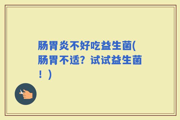 肠不好吃益生菌(肠胃不适？试试益生菌！)