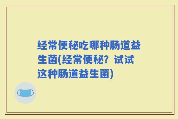 经常吃哪种肠道益生菌(经常？试试这种肠道益生菌)