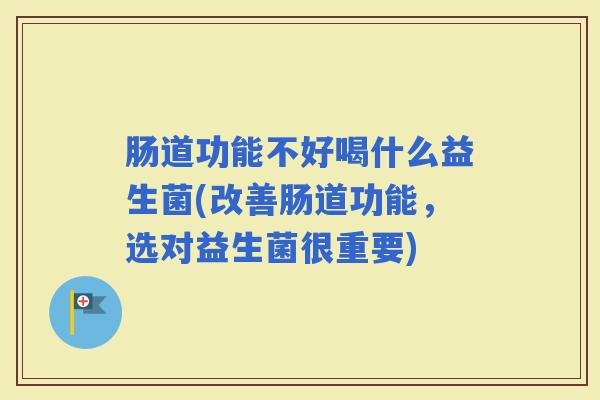 肠道功能不好喝什么益生菌(改善肠道功能,选对益生菌很重要) 肠道功能不好喝什么益生菌(改善肠道功能,选对益生菌很重要)