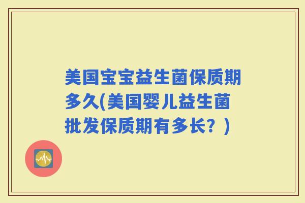 美国宝宝益生菌保质期多久(美国婴儿益生菌批发保质期有多长?) 美国宝宝益生菌保质期多久(美国婴儿益生菌批发保质期有多长?)