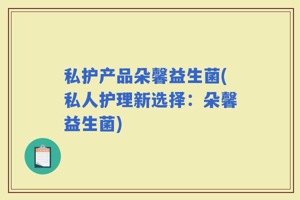 私护产品朵馨益生菌(私人护理新选择：朵馨益生菌)