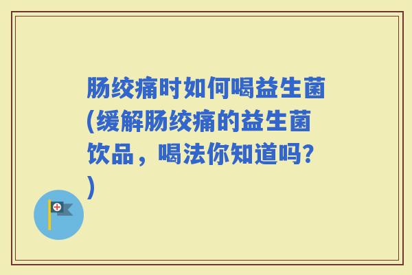 肠绞痛时如何喝益生菌(缓解肠绞痛的益生菌饮品，喝法你知道吗？)