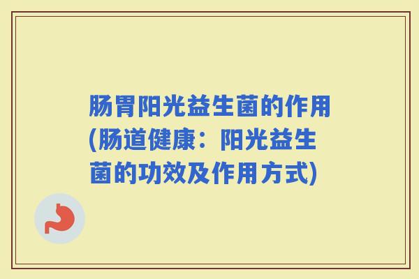 肠胃阳光益生菌的作用(肠道健康：阳光益生菌的功效及作用方式)