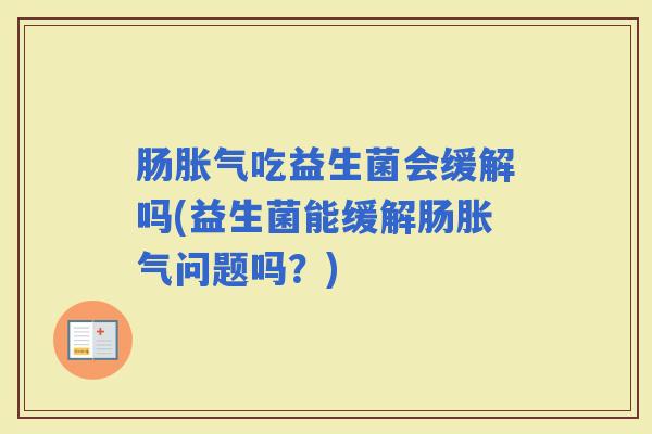 肠吃益生菌会缓解吗(益生菌能缓解肠问题吗？)