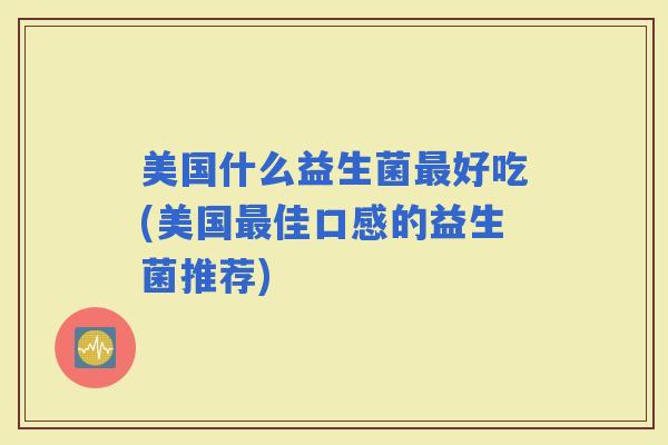美国什么益生菌好吃(美国佳口感的益生菌推荐)