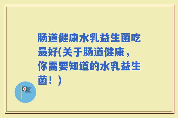 肠道健康水乳益生菌吃好(关于肠道健康，你需要知道的水乳益生菌！)