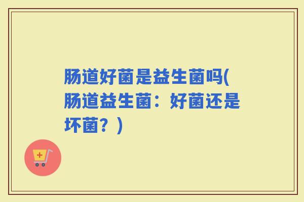 肠道好菌是益生菌吗(肠道益生菌：好菌还是坏菌？)