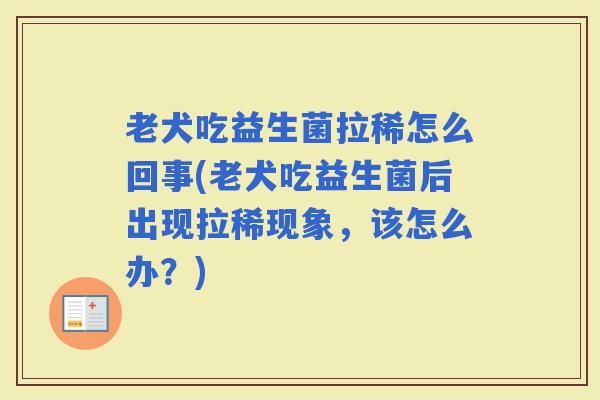 老犬吃益生菌拉稀怎么回事(老犬吃益生菌后出现拉稀现象，该怎么办？)