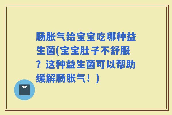 肠给宝宝吃哪种益生菌(宝宝肚子不舒服?这种益生菌可以帮助缓解肠!) 肠给宝宝吃哪种益生菌(宝宝肚子不舒服?这种益生菌可以帮助缓解肠!)