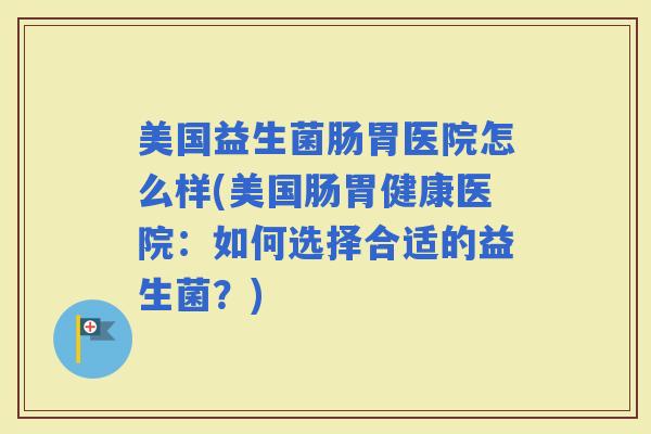 美国益生菌肠胃医院怎么样(美国肠胃健康医院:如何选择合适的益生菌?) 美国益生菌肠胃医院怎么样(美国肠胃健康医院:如何选择合适的益生菌?)