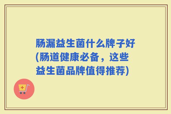 肠漏益生菌什么牌子好(肠道健康必备，这些益生菌品牌值得推荐)