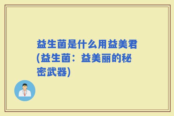 益生菌是什么用益美君(益生菌:益美丽的秘密武器) 益生菌是什么用益美君(益生菌:益美丽的秘密武器)