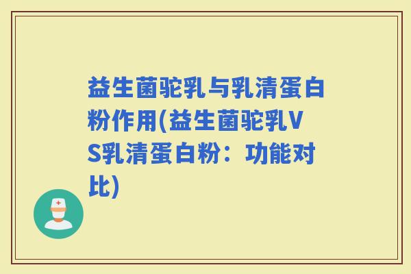 益生菌驼乳与乳清蛋白粉作用(益生菌驼乳VS乳清蛋白粉：功能对比)