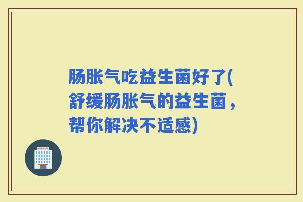 肠吃益生菌好了(舒缓肠的益生菌，帮你解决不适感)