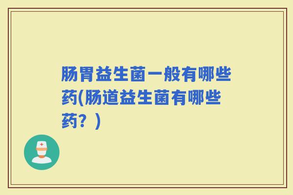 肠胃益生菌一般有哪些药(肠道益生菌有哪些药？)