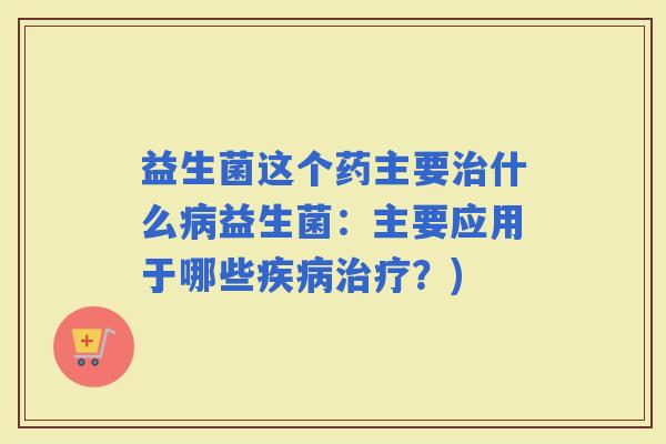 益生菌这个药主要什么益生菌：主要应用于哪些？)