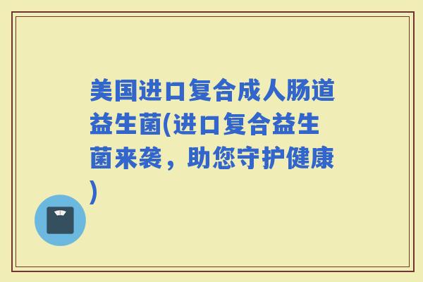 美国进口复合成人肠道益生菌(进口复合益生菌来袭,助您守护健康) 美国进口复合成人肠道益生菌(进口复合益生菌来袭,助您守护健康)