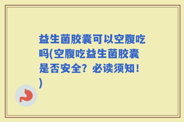 益生菌胶囊可以空腹吃吗(空腹吃益生菌胶囊是否安全？必读须知！)
