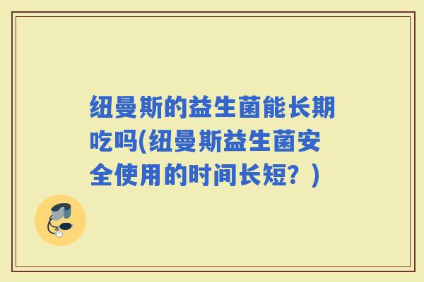 纽曼斯的益生菌能长期吃吗(纽曼斯益生菌安全使用的时间长短?) 纽曼斯的益生菌能长期吃吗(纽曼斯益生菌安全使用的时间长短?)