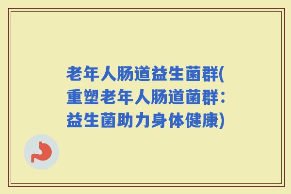 老年人肠道益生菌群(重塑老年人肠道菌群：益生菌助力身体健康)