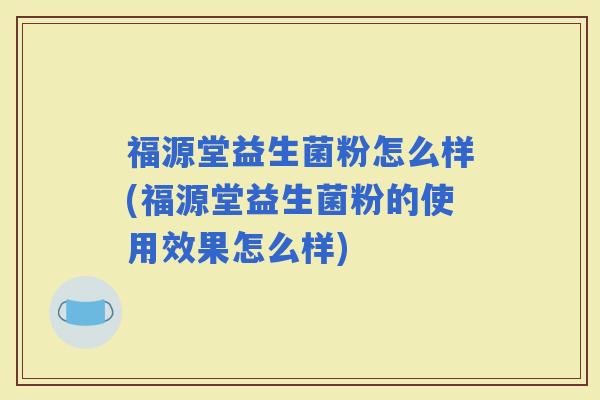 福源堂益生菌粉怎么样(福源堂益生菌粉的使用效果怎么样)