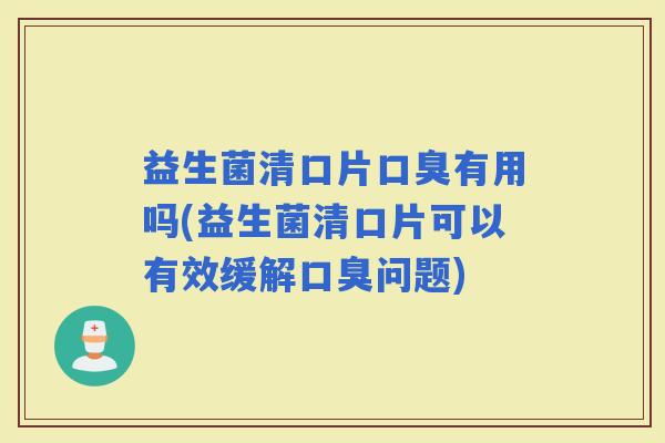 益生菌清口片有用吗(益生菌清口片可以有效缓解问题)