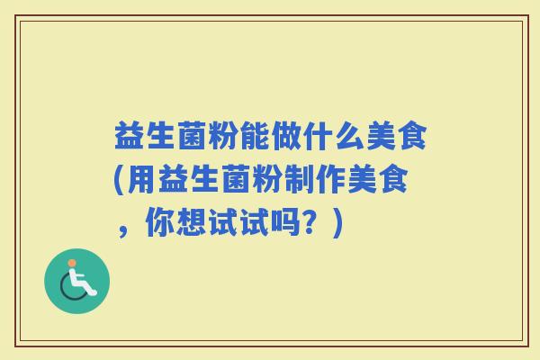 益生菌粉能做什么美食(用益生菌粉制作美食，你想试试吗？)