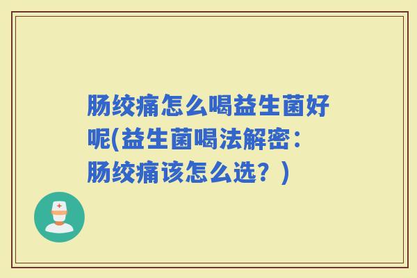 肠绞痛怎么喝益生菌好呢(益生菌喝法解密：肠绞痛该怎么选？)