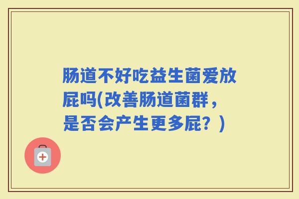 肠道不好吃益生菌爱放屁吗(改善肠道菌群,是否会产生更多屁?) 肠道不好吃益生菌爱放屁吗(改善肠道菌群,是否会产生更多屁?)