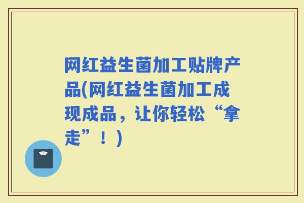 网红益生菌加工贴牌产品(网红益生菌加工成现成品，让你轻松“拿走”！)
