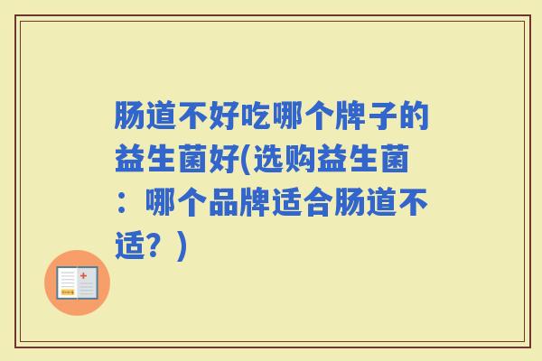肠道不好吃哪个牌子的益生菌好(选购益生菌：哪个品牌适合肠道不适？)