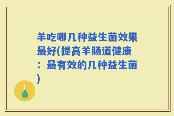 羊吃哪几种益生菌效果好(提高羊肠道健康：有效的几种益生菌)