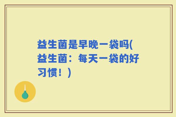 益生菌是早晚一袋吗(益生菌：每天一袋的好习惯！)