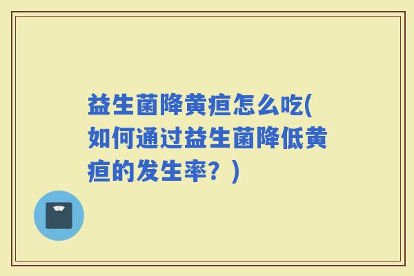 益生菌降黄疸怎么吃(如何通过益生菌降低黄疸的发生率？)