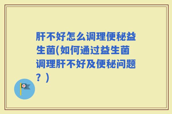 不好怎么调理益生菌(如何通过益生菌调理不好及问题？)