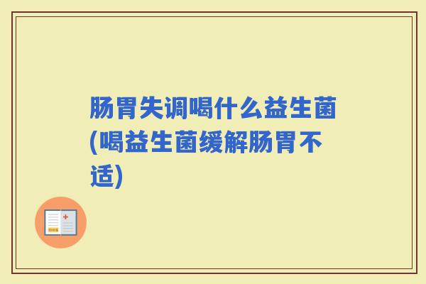 肠胃失调喝什么益生菌(喝益生菌缓解肠胃不适)