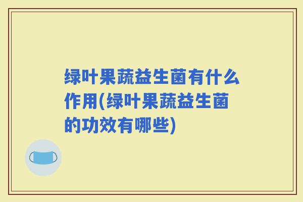 绿叶果蔬益生菌有什么作用(绿叶果蔬益生菌的功效有哪些)