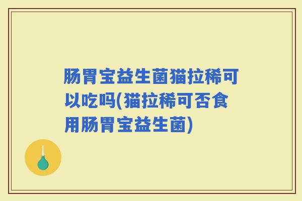 肠胃宝益生菌猫拉稀可以吃吗(猫拉稀可否食用肠胃宝益生菌)