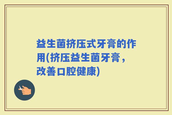 益生菌挤压式牙膏的作用(挤压益生菌牙膏,改善口腔健康) 益生菌挤压式牙膏的作用(挤压益生菌牙膏,改善口腔健康)