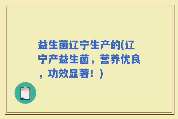 益生菌辽宁生产的(辽宁产益生菌，营养优良，功效显著！)