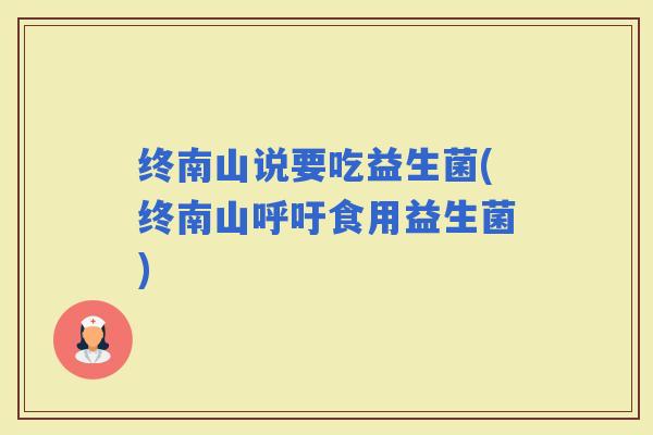 终南山说要吃益生菌(终南山呼吁食用益生菌) 终南山说要吃益生菌(终南山呼吁食用益生菌)