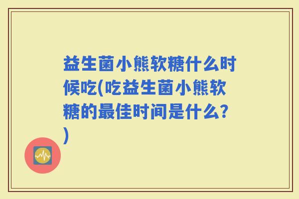 益生菌小熊软糖什么时候吃(吃益生菌小熊软糖的佳时间是什么？)