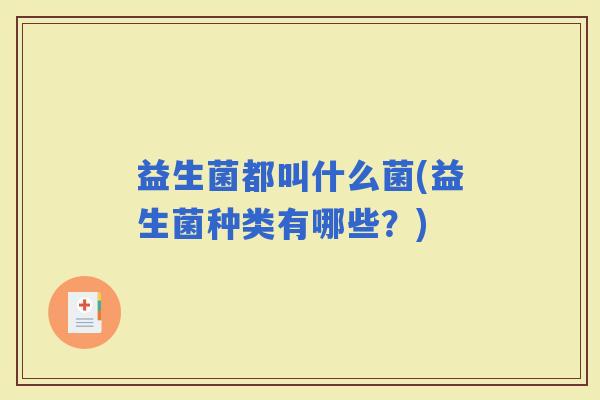 益生菌都叫什么菌(益生菌种类有哪些?) 益生菌都叫什么菌(益生菌种类有哪些?)